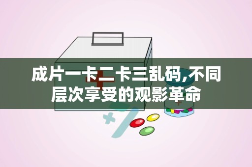 成片一卡二卡三乱码,不同层次享受的观影革命