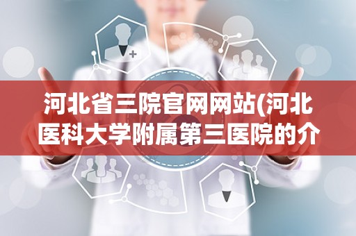 河北省三院官网网站(河北医科大学附属第三医院的介绍)