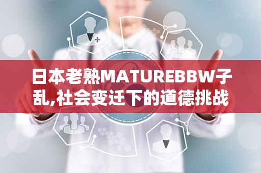 日本老熟MATUREBBW子乱,社会变迁下的道德挑战与家庭影响