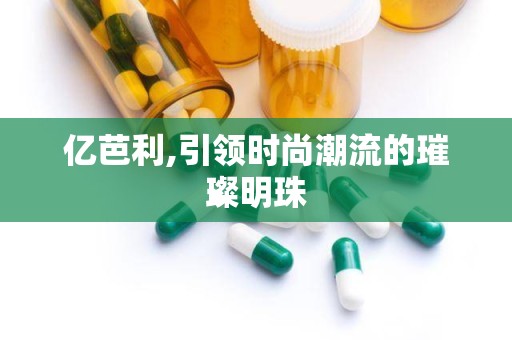 亿芭利,引领时尚潮流的璀璨明珠