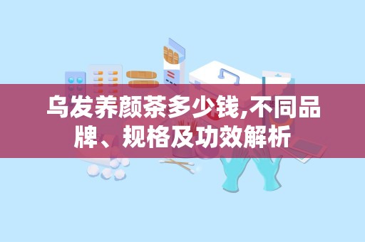 乌发养颜茶多少钱,不同品牌、规格及功效解析