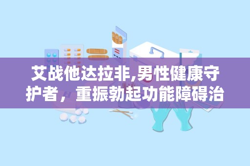 艾战他达拉非,男性健康守护者，重振勃起功能障碍治疗新篇章