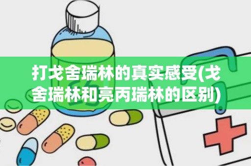 打戈舍瑞林的真实感受(戈舍瑞林和亮丙瑞林的区别)