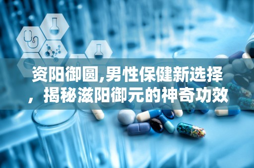 资阳御圆,男性保健新选择，揭秘滋阳御元的神奇功效