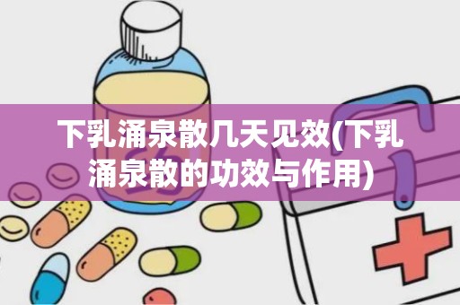 下乳涌泉散几天见效(下乳涌泉散的功效与作用)