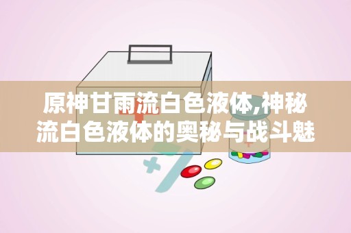 原神甘雨流白色液体,神秘流白色液体的奥秘与战斗魅力