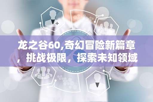龙之谷60,奇幻冒险新篇章，挑战极限，探索未知领域