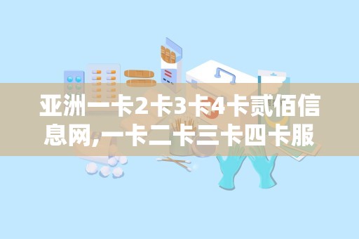 亚洲一卡2卡3卡4卡贰佰信息网,一卡二卡三卡四卡服务革新消费体验