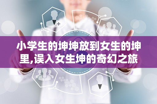 小学生的坤坤放到女生的坤里,误入女生坤的奇幻之旅