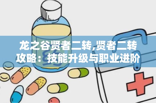龙之谷贤者二转,贤者二转攻略：技能升级与职业进阶解析