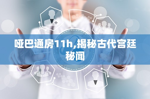哑巴通房11h,揭秘古代宫廷秘闻