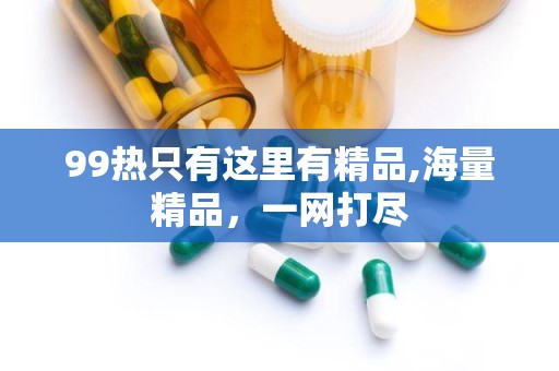 99热只有这里有精品,海量精品，一网打尽
