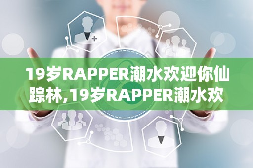 19岁RAPPER潮水欢迎你仙踪林,19岁RAPPER潮水欢迎你仙踪林的嘻哈之旅