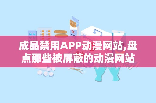 成品禁用APP动漫网站,盘点那些被屏蔽的动漫网站