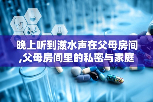 晚上听到滋水声在父母房间,父母房间里的私密与家庭沟通之道