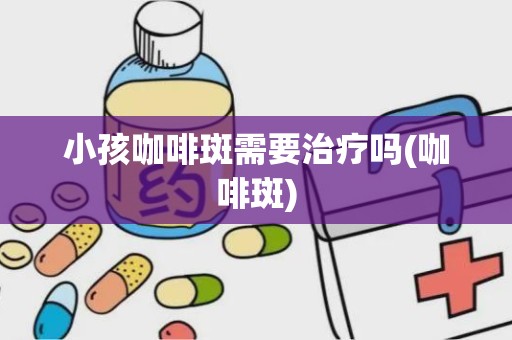 小孩咖啡斑需要治疗吗(咖啡斑)