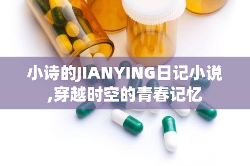 小诗的JIANYING日记小说,穿越时空的青春记忆
