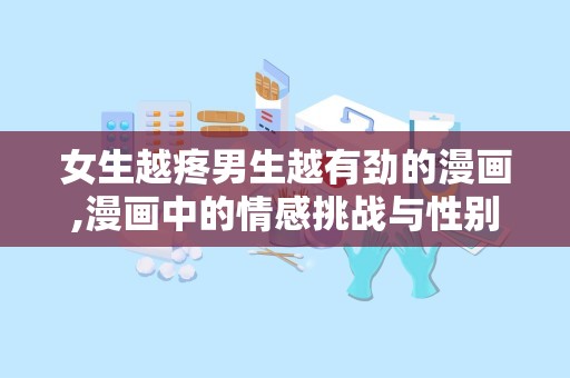 女生越疼男生越有劲的漫画,漫画中的情感挑战与性别理解