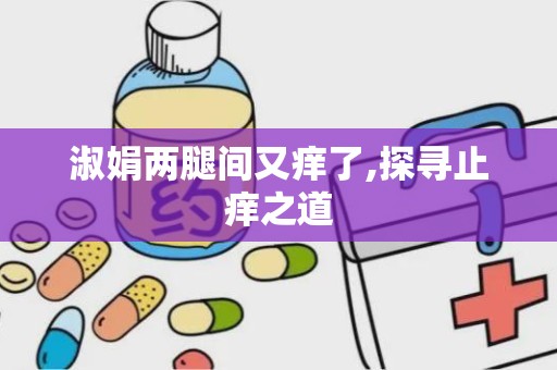 淑娟两腿间又痒了,探寻止痒之道