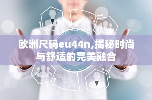 欧洲尺码eu44n,揭秘时尚与舒适的完美融合