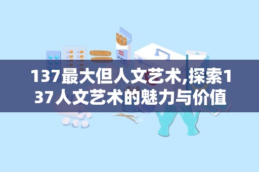 137最大但人文艺术,探索137人文艺术的魅力与价值