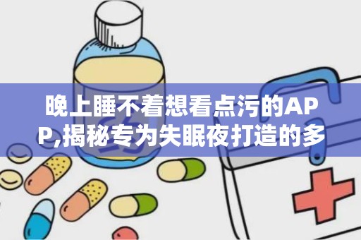 晚上睡不着想看点污的APP,揭秘专为失眠夜打造的多款污APP精选
