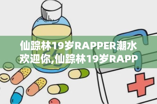 仙踪林19岁RAPPER潮水欢迎你,仙踪林19岁RAPPER潮水欢迎你音乐之旅