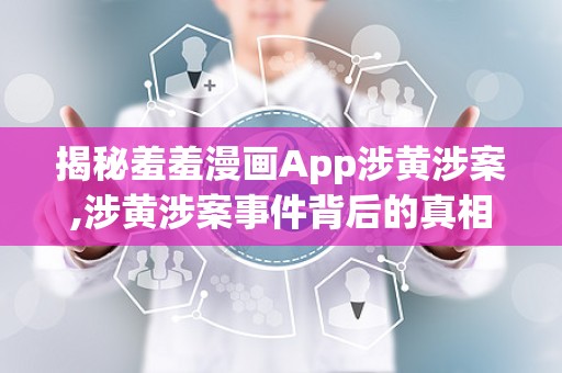 揭秘羞羞漫画App涉黄涉案,涉黄涉案事件背后的真相与反思