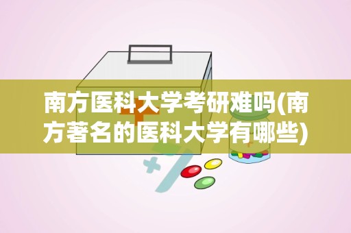 南方医科大学考研难吗(南方著名的医科大学有哪些)