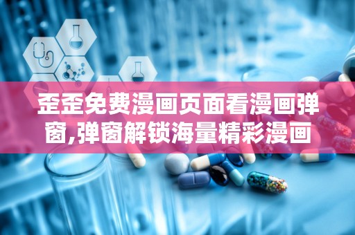 歪歪免费漫画页面看漫画弹窗,弹窗解锁海量精彩漫画！