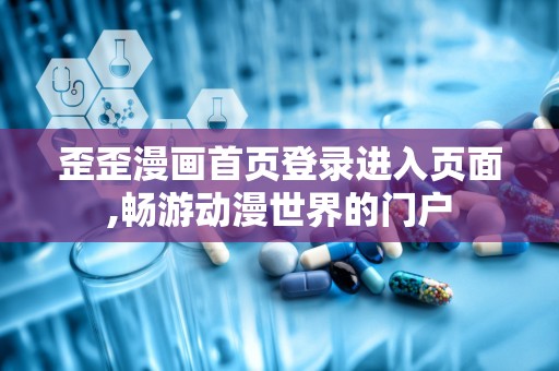 歪歪漫画首页登录进入页面,畅游动漫世界的门户