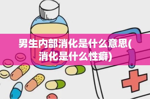 男生内部消化是什么意思(消化是什么性癖)