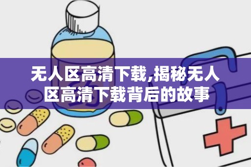 无人区高清下载,揭秘无人区高清下载背后的故事