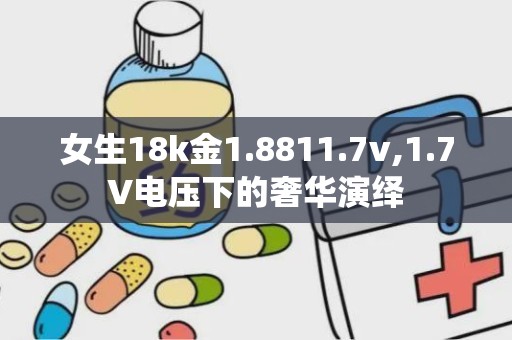 女生18k金1.8811.7v,1.7V电压下的奢华演绎