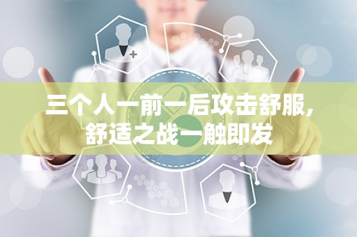 三个人一前一后攻击舒服,舒适之战一触即发