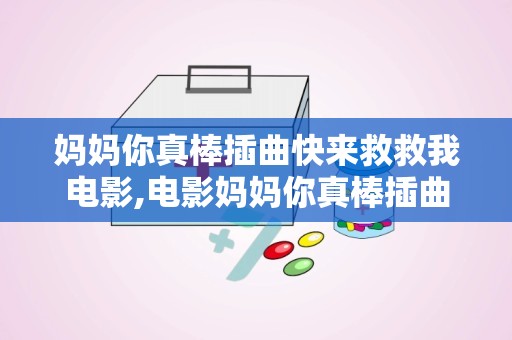 妈妈你真棒插曲快来救救我电影,电影妈妈你真棒插曲快来救救我背后的感人故事