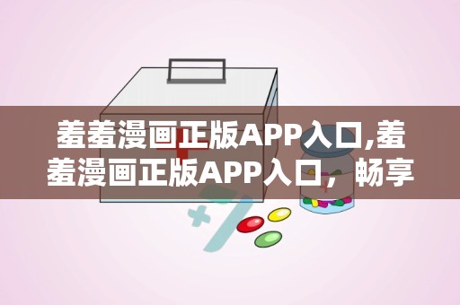 羞羞漫画正版APP入口,羞羞漫画正版APP入口，畅享无界阅读体验