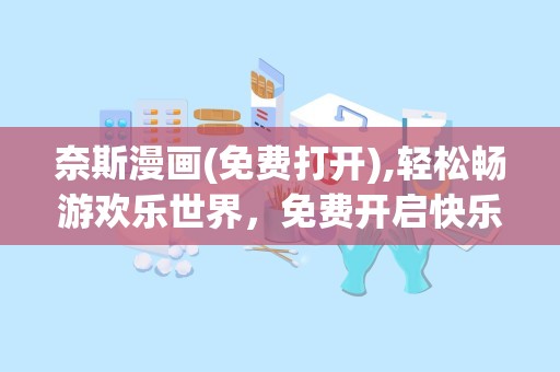 奈斯漫画(免费打开),轻松畅游欢乐世界，免费开启快乐之旅