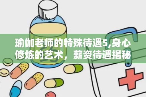 瑜伽老师的特殊待遇5,身心修炼的艺术，薪资待遇揭秘与职业前景展望”