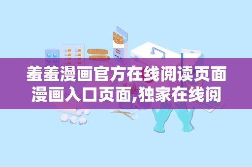 羞羞漫画官方在线阅读页面漫画入口页面,独家在线阅读，带你领略青春校园的甜蜜与羞涩