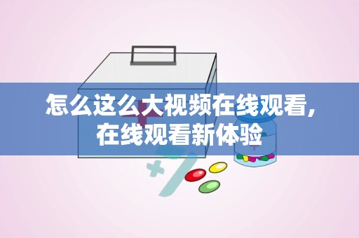 怎么这么大视频在线观看,在线观看新体验