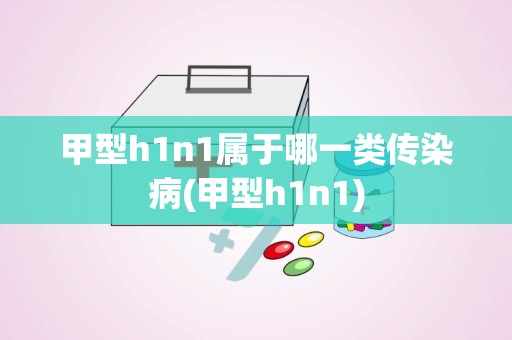 甲型h1n1属于哪一类传染病(甲型h1n1)