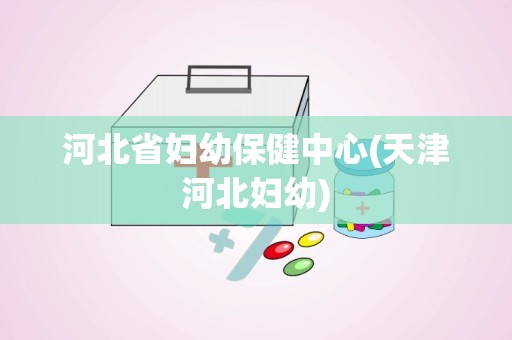 河北省妇幼保健中心(天津河北妇幼)