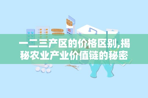 一二三产区的价格区别,揭秘农业产业价值链的秘密