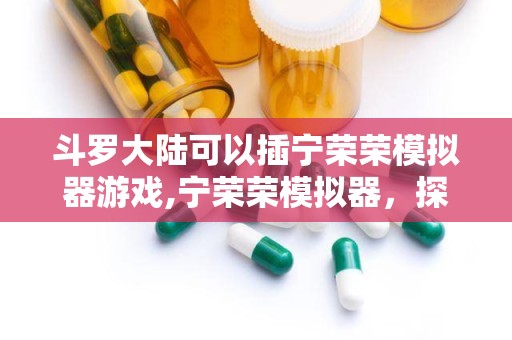 斗罗大陆可以插宁荣荣模拟器游戏,宁荣荣模拟器，探索魂兽世界的奇幻之旅