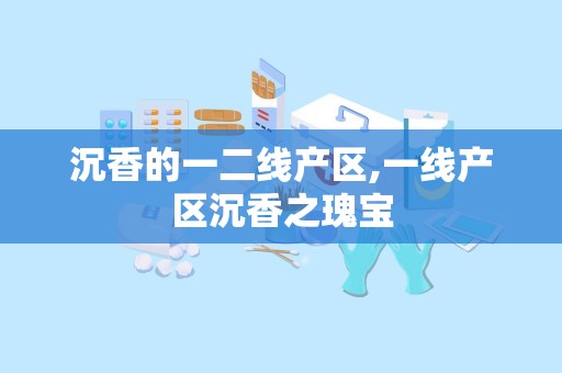 沉香的一二线产区,一线产区沉香之瑰宝