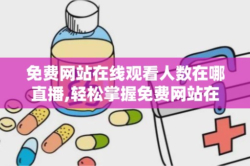 免费网站在线观看人数在哪直播,轻松掌握免费网站在线观看人数查询技巧