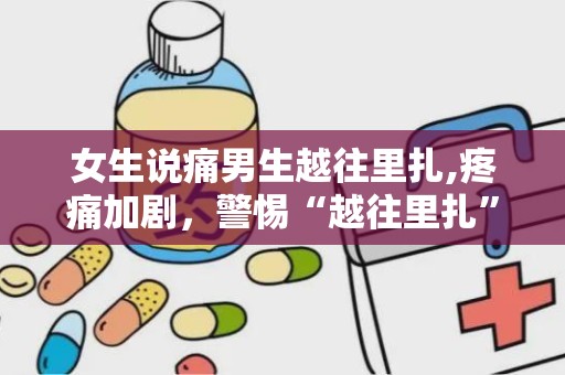 女生说痛男生越往里扎,疼痛加剧，警惕“越往里扎”的警示信号