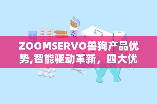 ZOOMSERVO兽狗产品优势,智能驱动革新，四大优势引领未来宠物科技浪潮