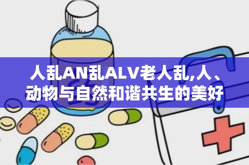 人乱AN乱ALV老人乱,人、动物与自然和谐共生的美好画卷